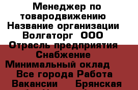 Менеджер по товародвижению › Название организации ­ Волгаторг, ООО › Отрасль предприятия ­ Снабжение › Минимальный оклад ­ 1 - Все города Работа » Вакансии   . Брянская обл.,Новозыбков г.